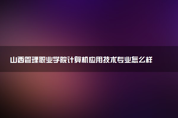 山西管理职业学院计算机应用技术专业怎么样 录取分数线多少