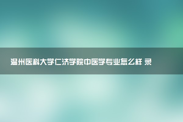 温州医科大学仁济学院中医学专业怎么样 录取分数线多少