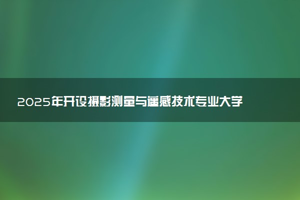 2025年开设摄影测量与遥感技术专业大学排名及评级 高校排行榜