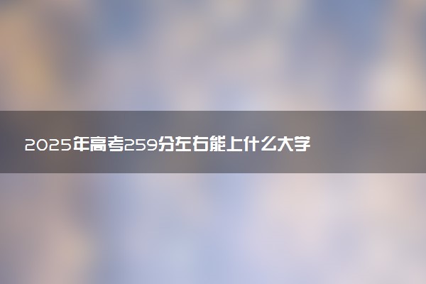 2025年高考259分左右能上什么大学 可以报考院校有哪些