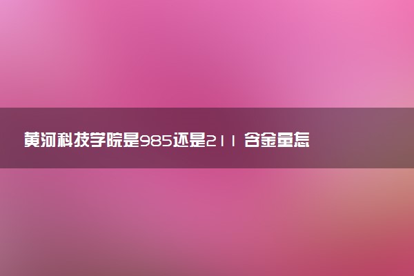 黄河科技学院是985还是211 含金量怎么样