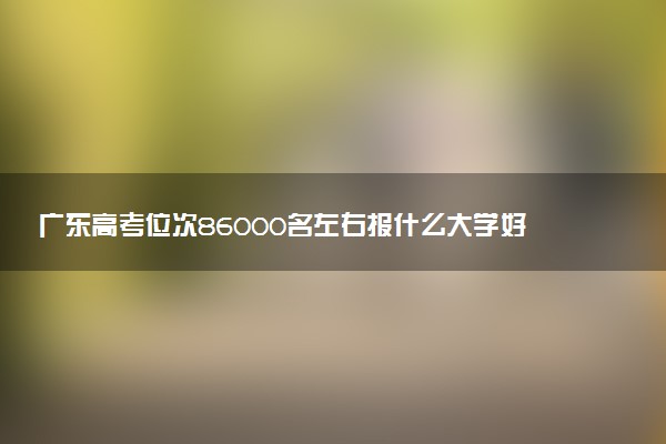 广东高考位次86000名左右报什么大学好（2025年参考）