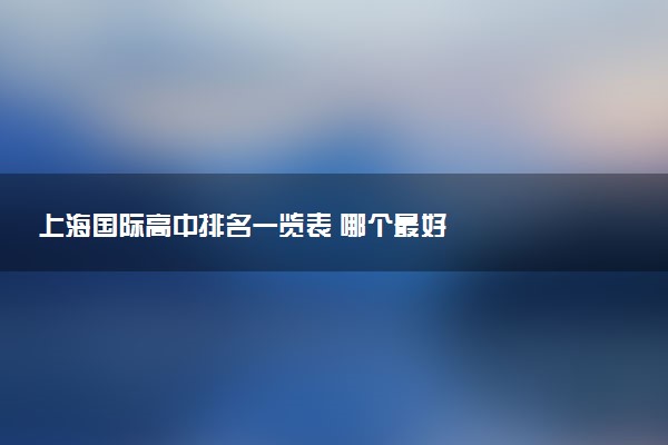 上海国际高中排名一览表 哪个最好