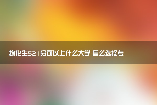 物化生521分可以上什么大学 怎么选择专业