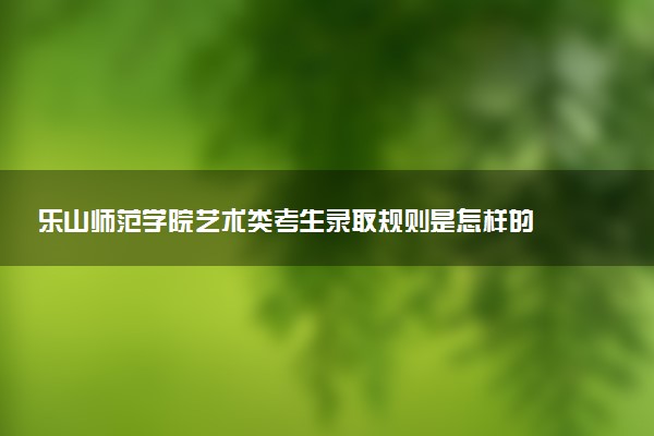 乐山师范学院艺术类考生录取规则是怎样的 有哪些要求