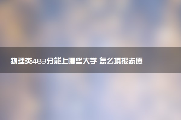 物理类483分能上哪些大学 怎么填报志愿