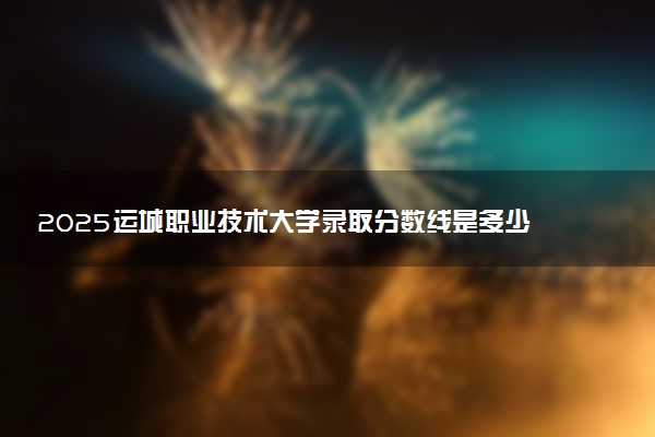 2025运城职业技术大学录取分数线是多少 各省最低分数线汇总