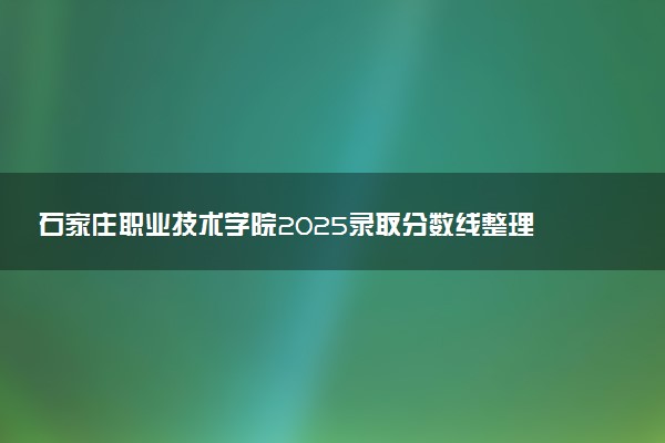 石家庄职业技术学院2025录取分数线整理 最低多少分可以考上