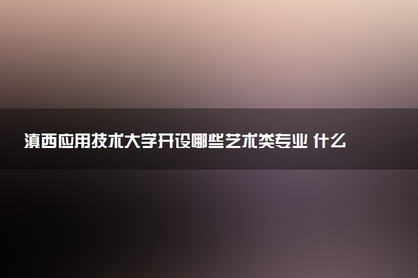 滇西应用技术大学开设哪些艺术类专业 什么专业前景好