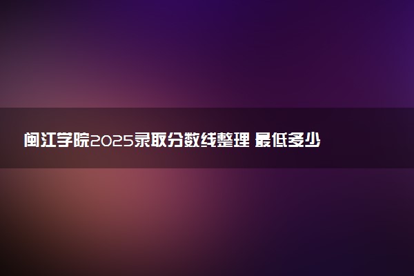 闽江学院2025录取分数线整理 最低多少分可以考上