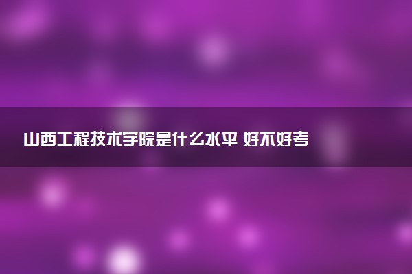 山西工程技术学院是什么水平 好不好考