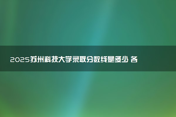 2025苏州科技大学录取分数线是多少 各省最低分数线汇总