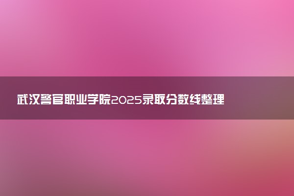 武汉警官职业学院2025录取分数线整理 最低多少分可以考上