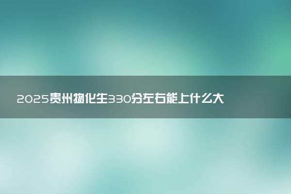 2025贵州物化生330分左右能上什么大学 可以报考的院校名单