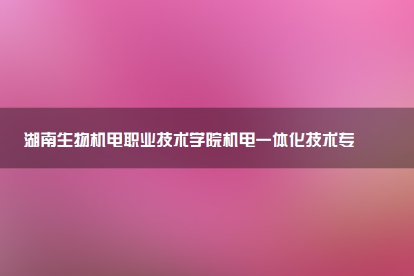 湖南生物机电职业技术学院机电一体化技术专业怎么样 录取分数线多少