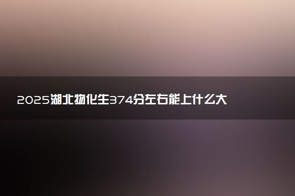 2025湖北物化生374分左右能上什么大学 可以报考的院校名单