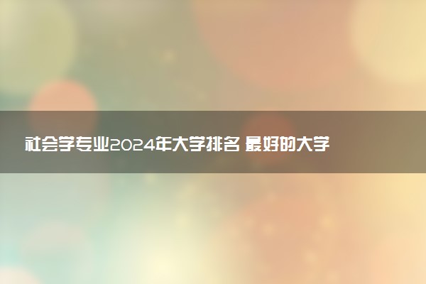 社会学专业2024年大学排名 最好的大学排行榜