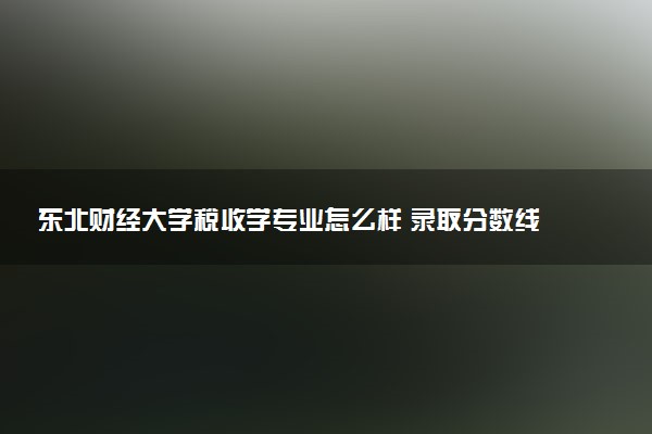 东北财经大学税收学专业怎么样 录取分数线多少