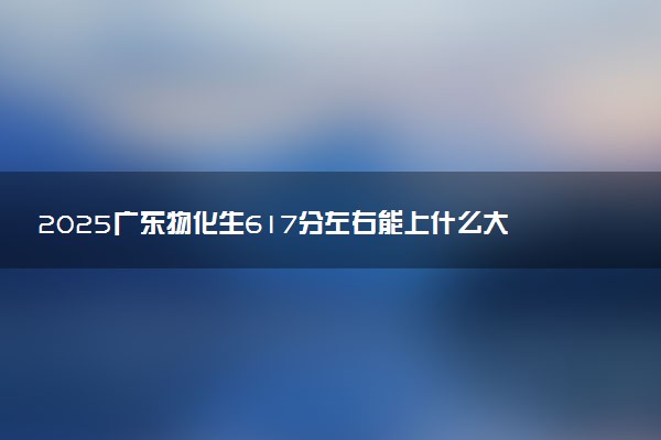 2025广东物化生617分左右能上什么大学 可以报考的院校名单