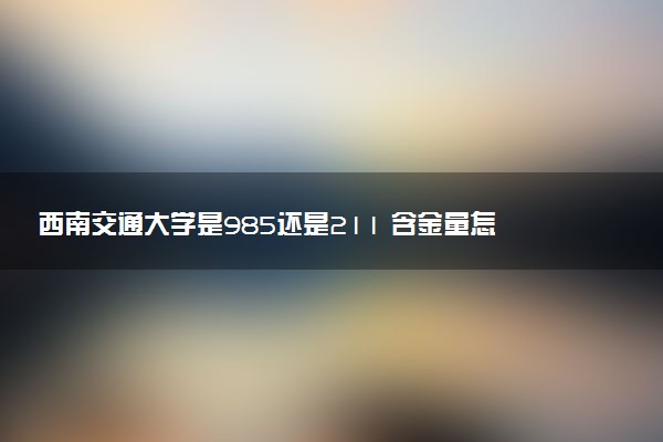 西南交通大学是985还是211 含金量怎么样