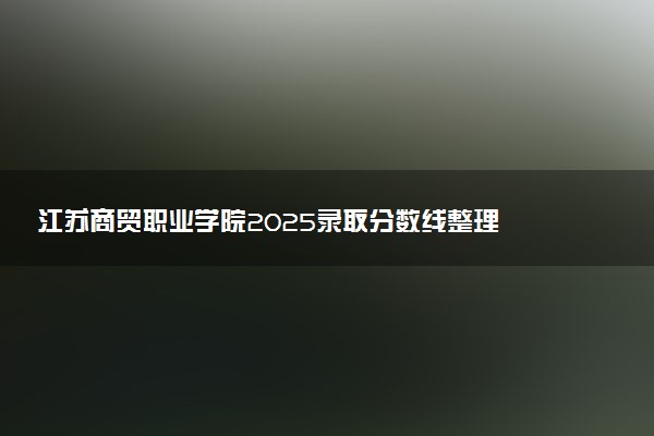 江苏商贸职业学院2025录取分数线整理 最低多少分可以考上