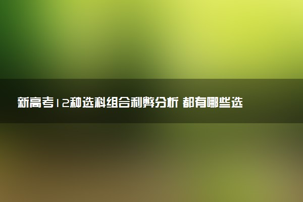 新高考12种选科组合利弊分析 都有哪些选科组合