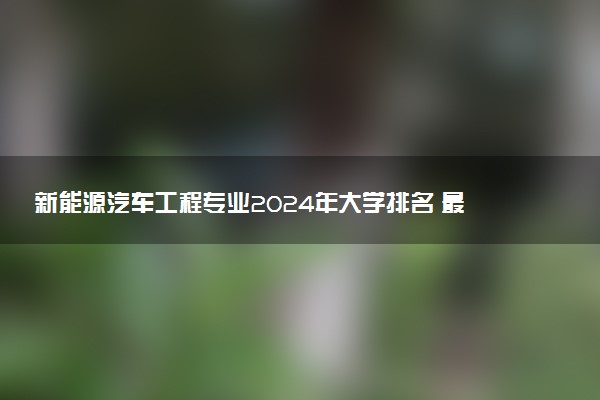 新能源汽车工程专业2024年大学排名 最好的大学排行榜