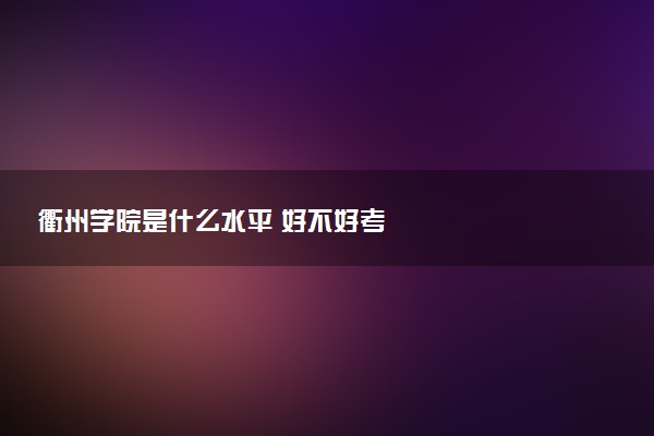 衢州学院是什么水平 好不好考