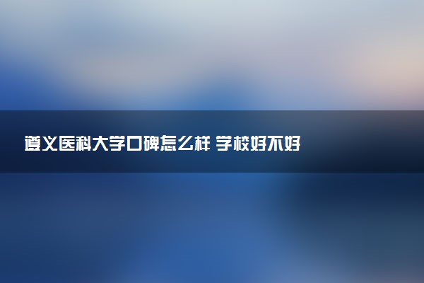 遵义医科大学口碑怎么样 学校好不好