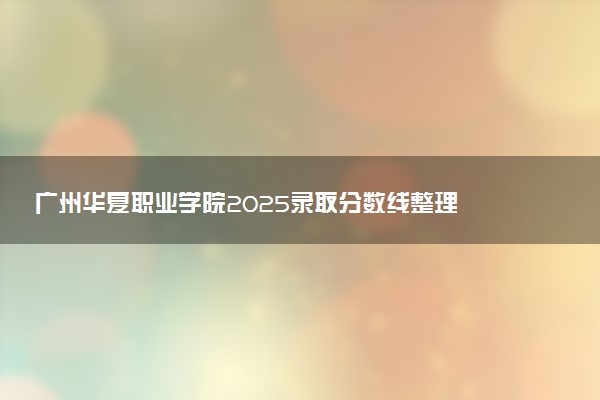 广州华夏职业学院2025录取分数线整理 最低多少分可以考上