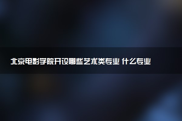 北京电影学院开设哪些艺术类专业 什么专业前景好