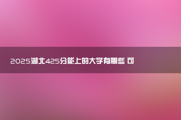 2025湖北425分能上的大学有哪些 可以报考院校名单