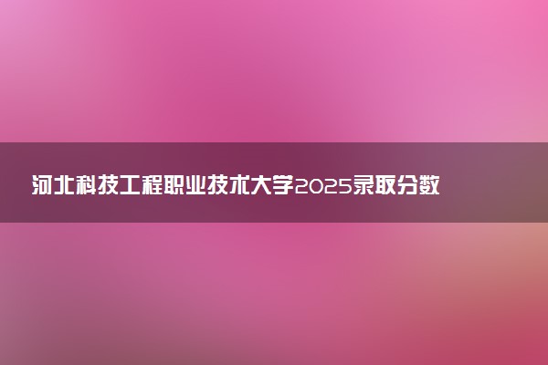 河北科技工程职业技术大学2025录取分数线整理 最低多少分可以考上