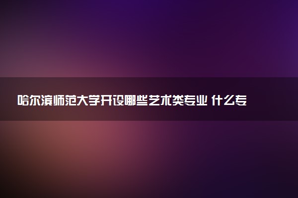 哈尔滨师范大学开设哪些艺术类专业 什么专业前景好