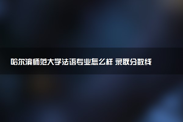 哈尔滨师范大学法语专业怎么样 录取分数线多少