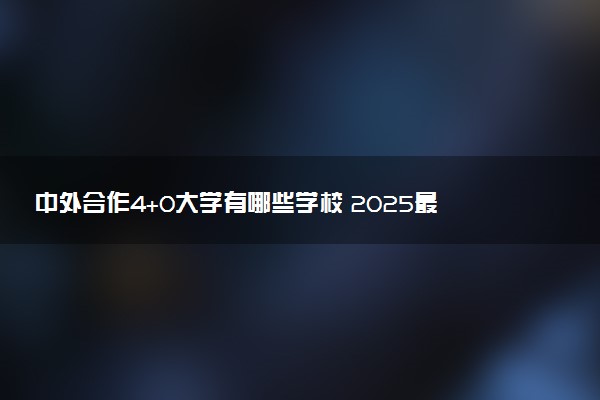 中外合作4+0大学有哪些学校 2025最新院校名单汇总