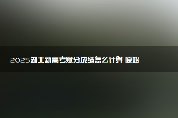 2025湖北新高考赋分成绩怎么计算 原始成绩与赋分对照表