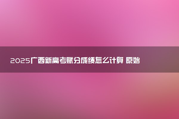 2025广西新高考赋分成绩怎么计算 原始成绩与赋分对照表