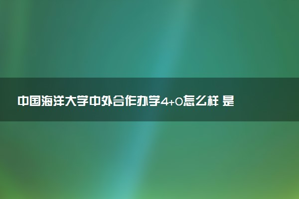 中国海洋大学中外合作办学4+0怎么样 是靠谱的吗