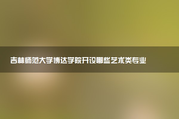 吉林师范大学博达学院开设哪些艺术类专业 什么专业前景好