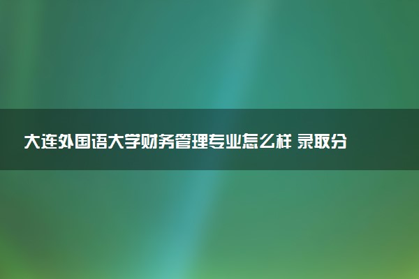 大连外国语大学财务管理专业怎么样 录取分数线多少