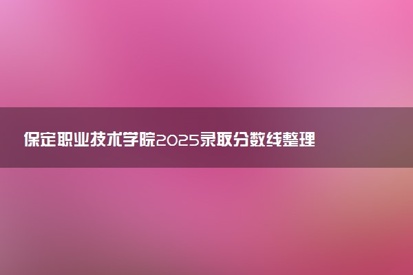 保定职业技术学院2025录取分数线整理 最低多少分可以考上