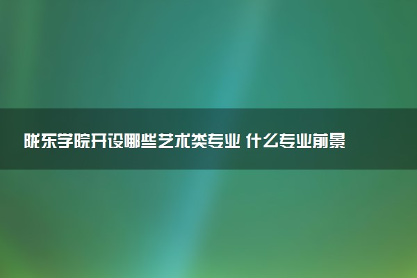 陇东学院开设哪些艺术类专业 什么专业前景好