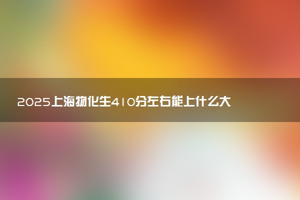 2025上海物化生410分左右能上什么大学 可以报考的院校名单