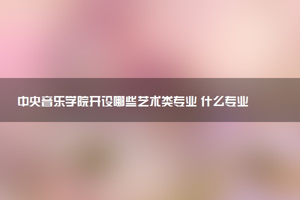 中央音乐学院开设哪些艺术类专业 什么专业前景好