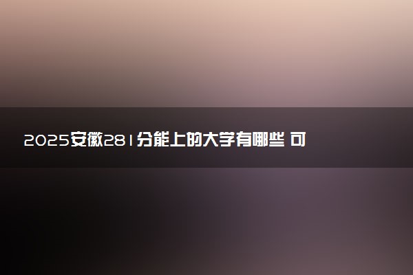 2025安徽281分能上的大学有哪些 可以报考院校名单