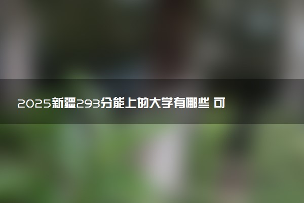 2025新疆293分能上的大学有哪些 可以报考院校名单