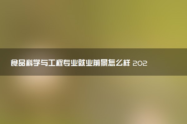 食品科学与工程专业就业前景怎么样 2025好就业吗