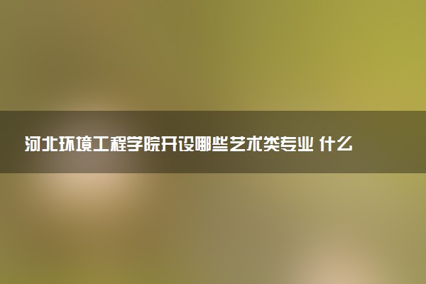 河北环境工程学院开设哪些艺术类专业 什么专业前景好