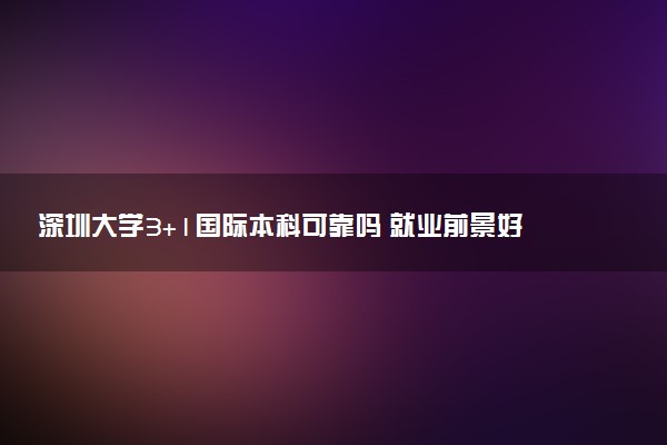 深圳大学3+1国际本科可靠吗 就业前景好吗